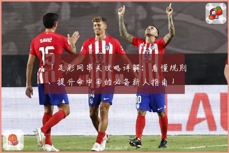 「足彩网串关攻略详解:看懂规则、提升命中率的必备新人指南」