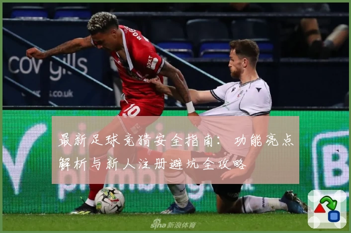 最新足球竞猜安全指南：功能亮点解析与新人注册避坑全攻略