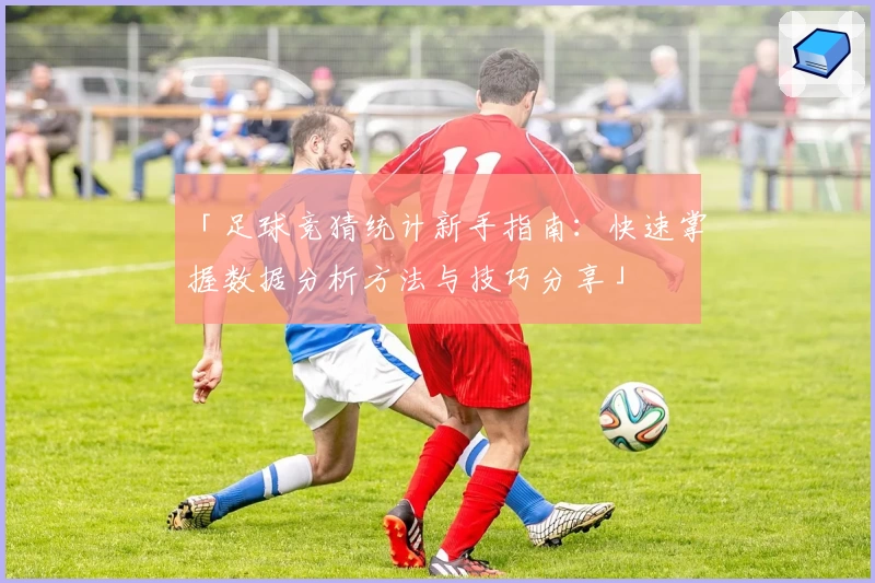 「足球竞猜统计新手指南：快速掌握数据分析方法与技巧分享」