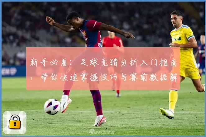 新手必看：足球竞猜分析入门指南，带你快速掌握技巧与赛前数据解析