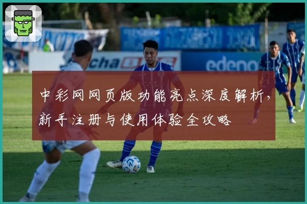 中彩网网页版功能亮点深度解析，新手注册与使用体验全攻略