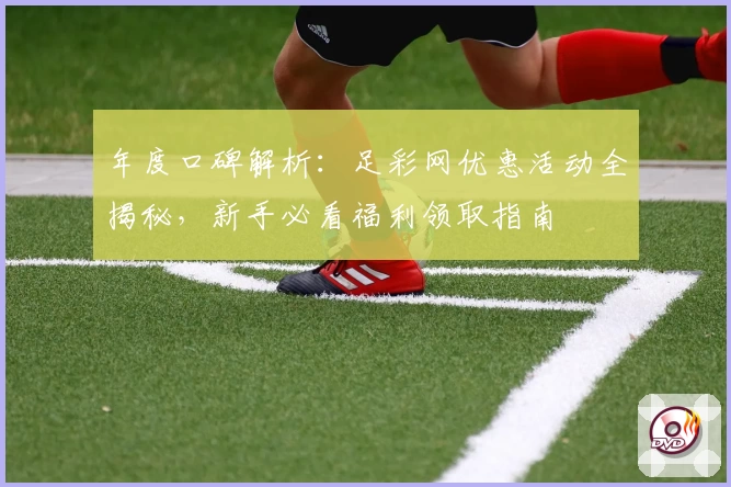 年度口碑解析：足彩网优惠活动全揭秘，新手必看福利领取指南