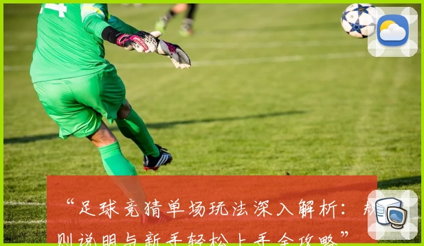 “足球竞猜单场玩法深入解析：规则说明与新手轻松上手全攻略”