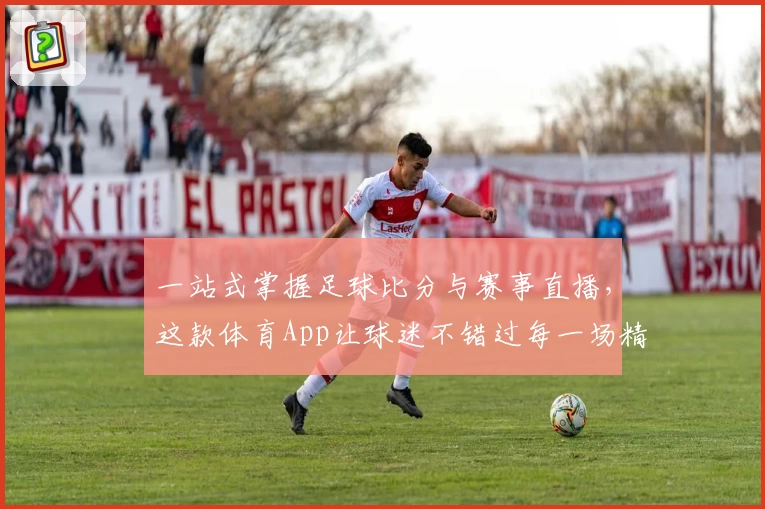 一站式掌握足球比分与赛事直播，这款体育App让球迷不错过每一场精彩